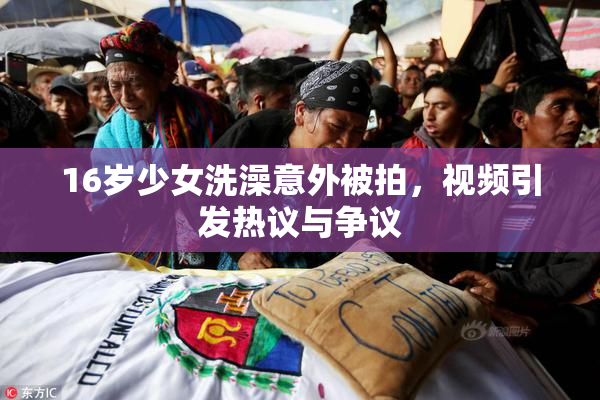16岁少女洗澡意外被拍，视频引发热议与争议