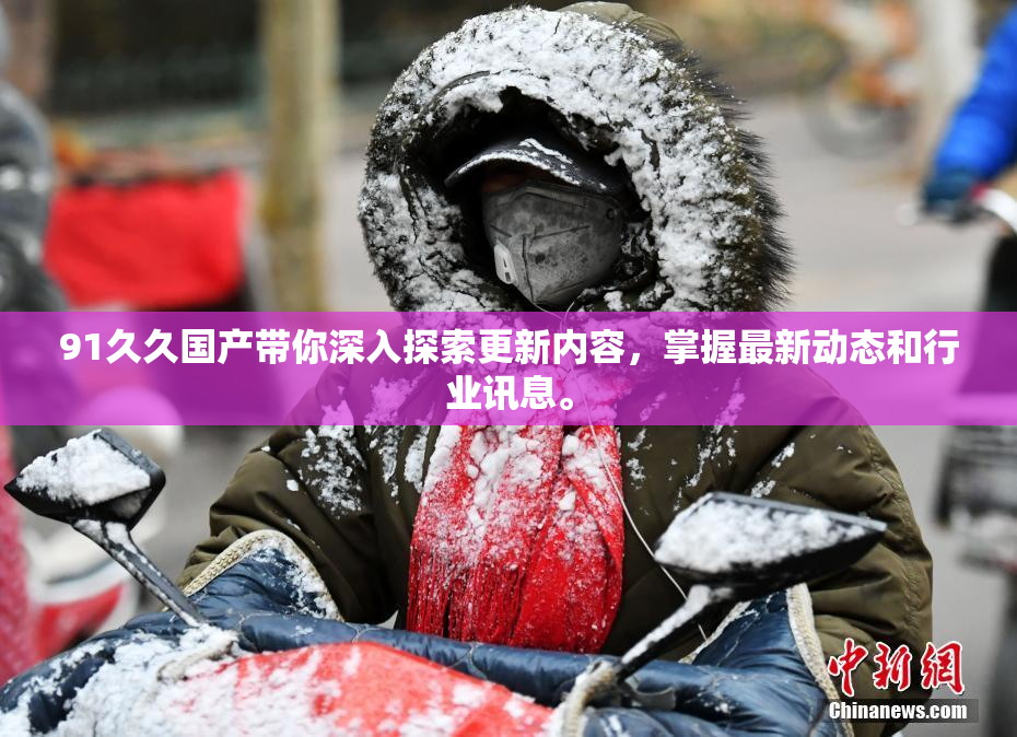 91久久国产带你深入探索更新内容，掌握最新动态和行业讯息。