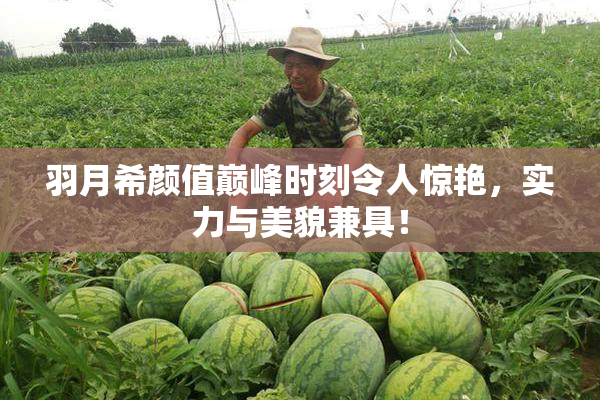 羽月希颜值巅峰时刻令人惊艳，实力与美貌兼具！