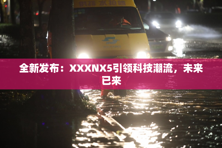 全新发布：XXXNX5引领科技潮流，未来已来