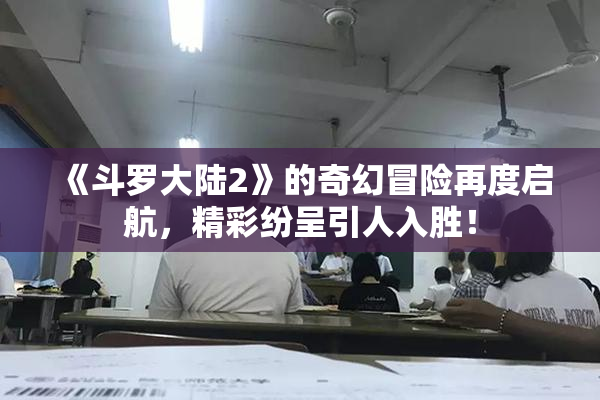 《斗罗大陆2》的奇幻冒险再度启航，精彩纷呈引人入胜！