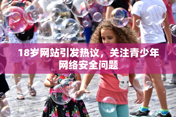 18岁网站引发热议，关注青少年网络安全问题