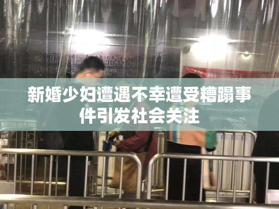 新婚少妇遭遇不幸遭受糟蹋事件引发社会关注