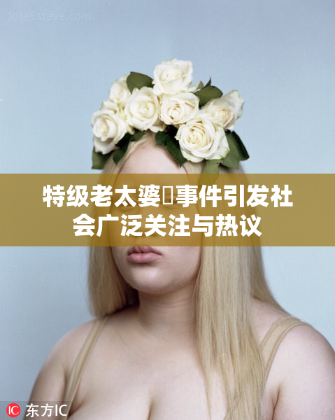 特级老太婆婬事件引发社会广泛关注与热议