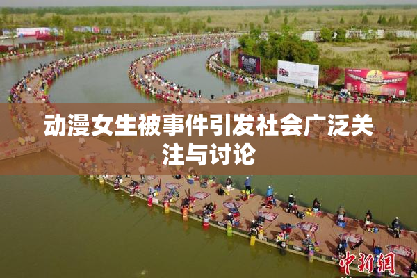 动漫女生被事件引发社会广泛关注与讨论