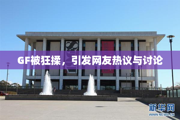 GF被狂揉，引发网友热议与讨论
