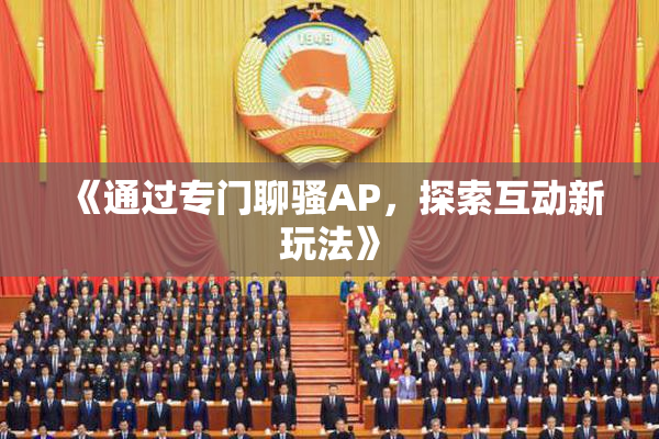 《通过专门聊骚AP，探索互动新玩法》
