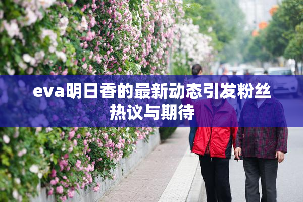 eva明日香的最新动态引发粉丝热议与期待