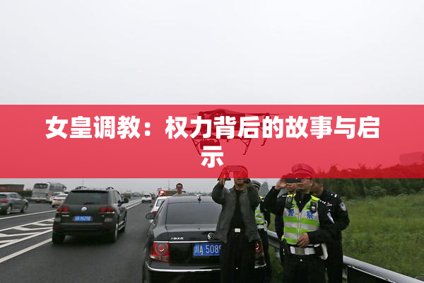 女皇调教：权力背后的故事与启示