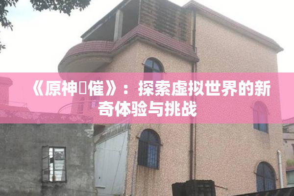 《原神婬催》：探索虚拟世界的新奇体验与挑战