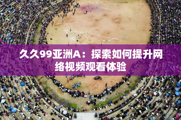 久久99亚洲A：探索如何提升网络视频观看体验