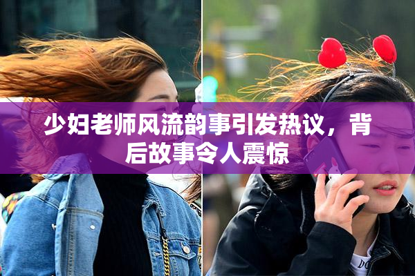 少妇老师风流韵事引发热议，背后故事令人震惊