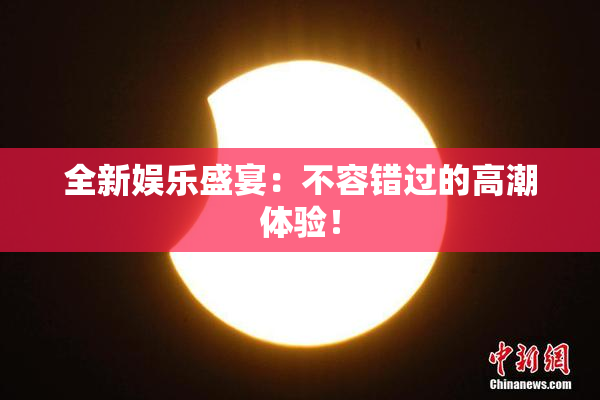 全新娱乐盛宴：不容错过的高潮体验！