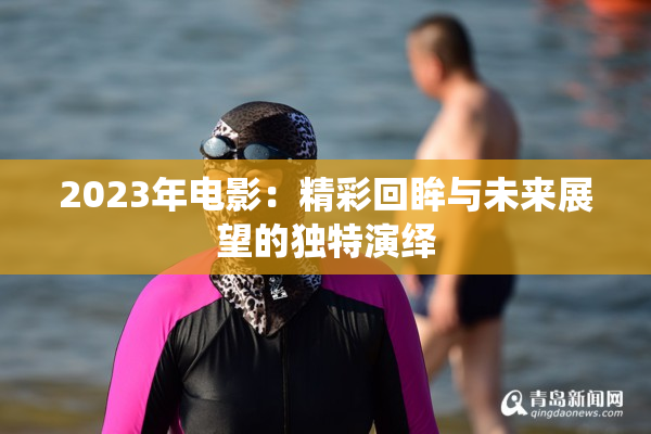 2023年电影：精彩回眸与未来展望的独特演绎