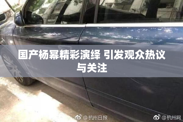 国产杨幂精彩演绎 引发观众热议与关注