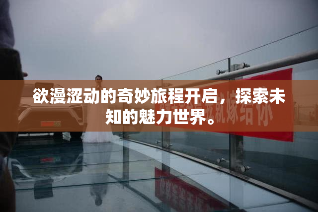欲漫涩动的奇妙旅程开启，探索未知的魅力世界。