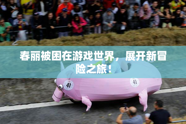 春丽被困在游戏世界，展开新冒险之旅！