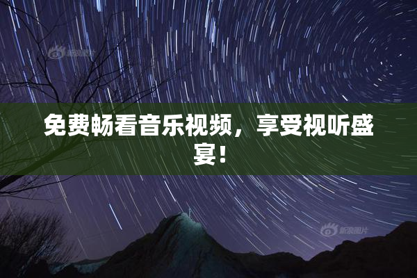 免费畅看音乐视频，享受视听盛宴！