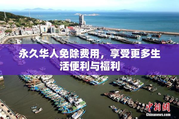 永久华人免除费用，享受更多生活便利与福利