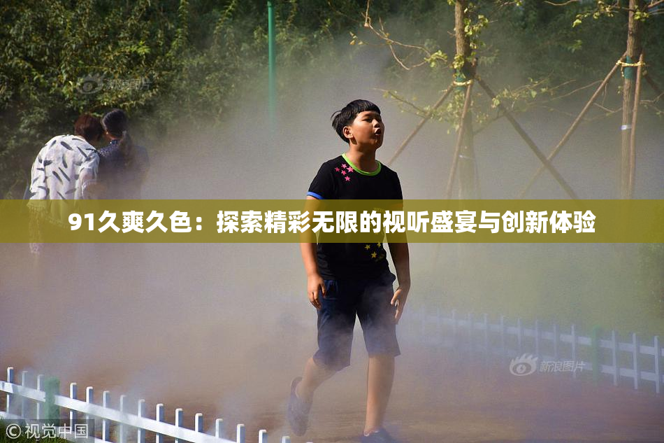 91久爽久色：探索精彩无限的视听盛宴与创新体验