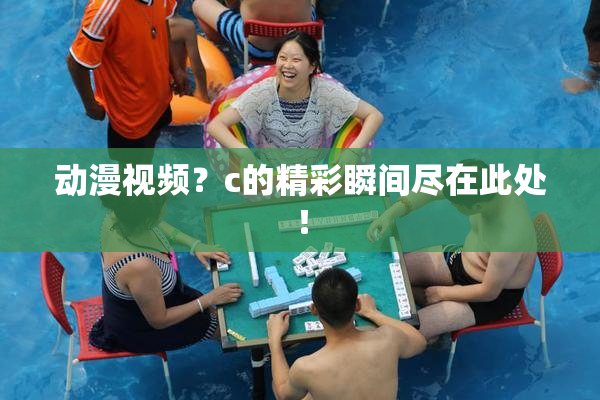 动漫视频？c的精彩瞬间尽在此处！