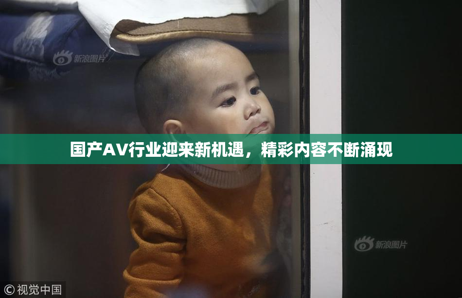 国产AV行业迎来新机遇，精彩内容不断涌现