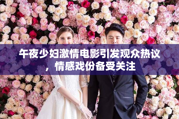 午夜少妇激情电影引发观众热议，情感戏份备受关注