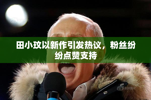 田小玟以新作引发热议，粉丝纷纷点赞支持
