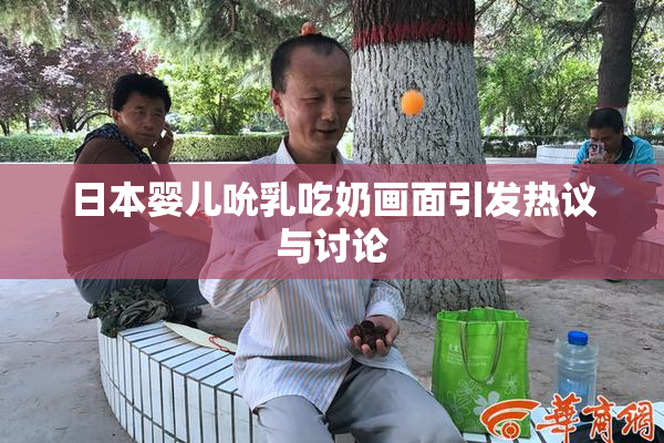 日本婴儿吮乳吃奶画面引发热议与讨论