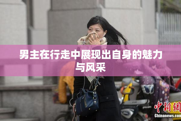 男主在行走中展现出自身的魅力与风采
