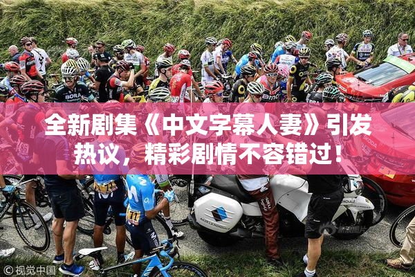 全新剧集《中文字幕人妻》引发热议，精彩剧情不容错过！