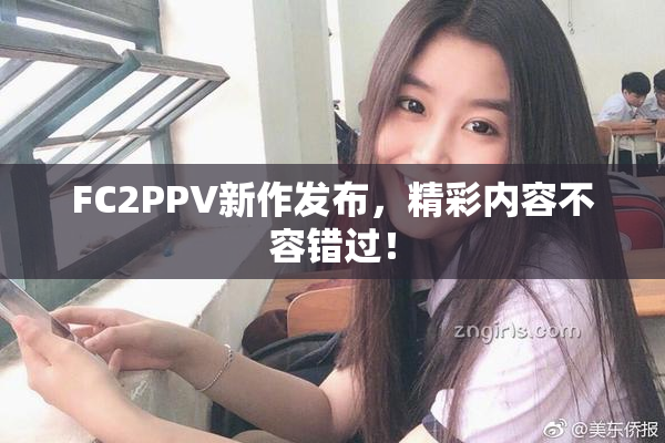 FC2PPV新作发布，精彩内容不容错过！