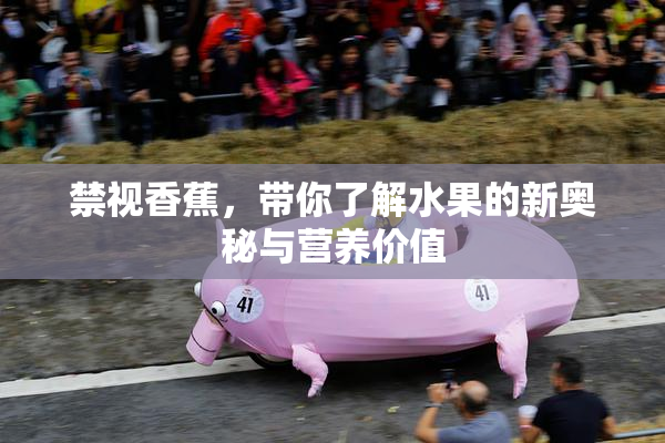 禁视香蕉，带你了解水果的新奥秘与营养价值
