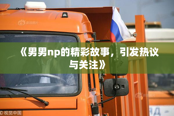 《男男np的精彩故事，引发热议与关注》