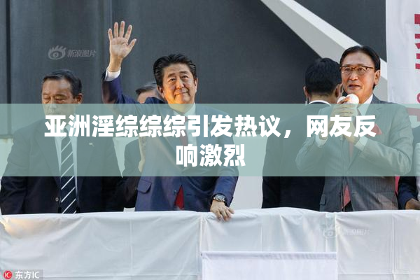 亚洲淫综综综引发热议，网友反响激烈