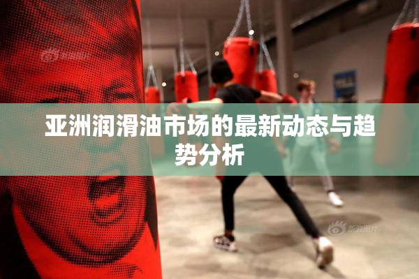 亚洲润滑油市场的最新动态与趋势分析