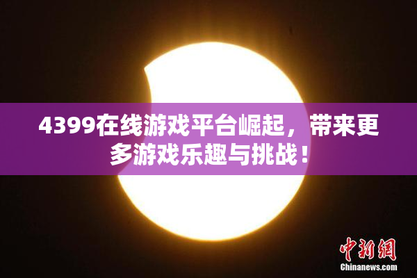4399在线游戏平台崛起，带来更多游戏乐趣与挑战！