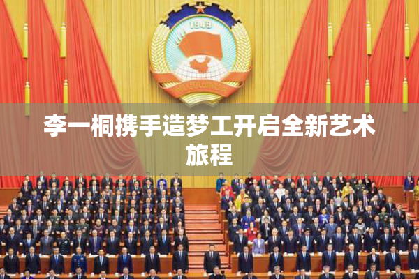 李一桐携手造梦工开启全新艺术旅程