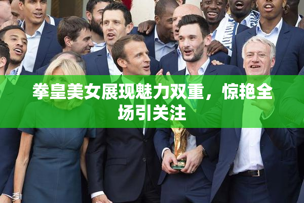 拳皇美女展现魅力双重，惊艳全场引关注
