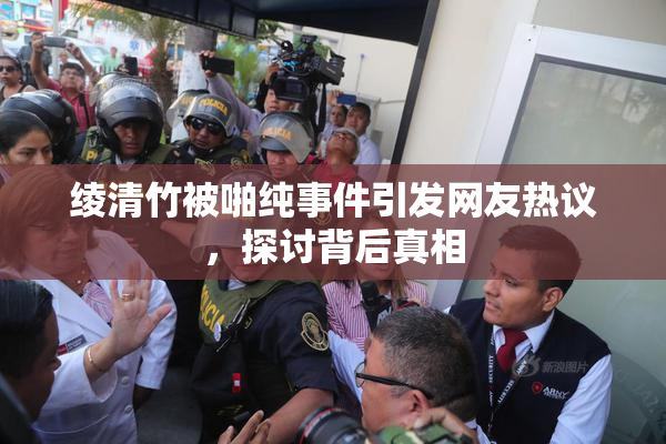 绫清竹被啪纯事件引发网友热议，探讨背后真相