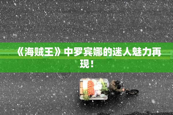 《海贼王》中罗宾娜的迷人魅力再现！