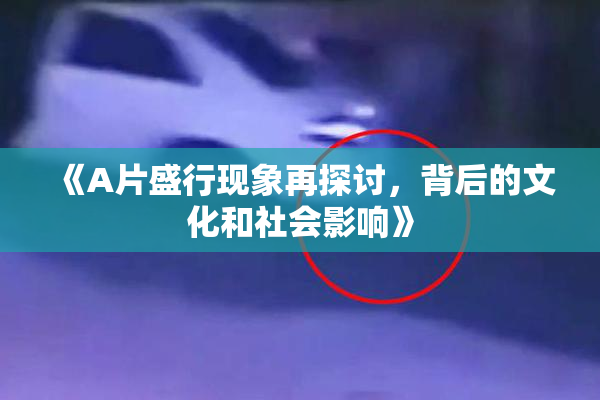 《A片盛行现象再探讨，背后的文化和社会影响》