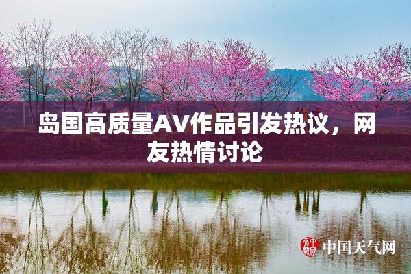 岛国高质量AV作品引发热议，网友热情讨论