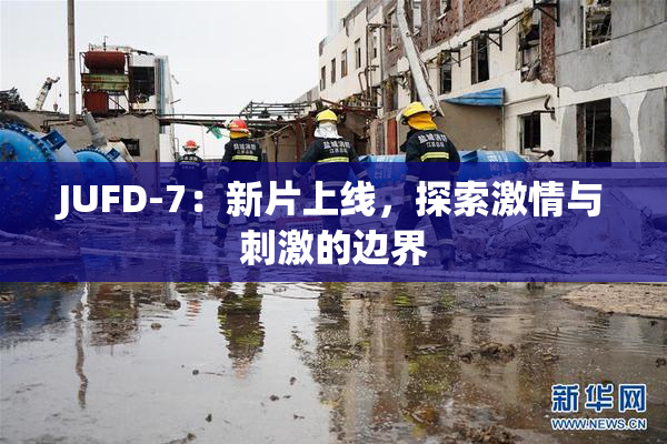 JUFD-7：新片上线，探索激情与刺激的边界