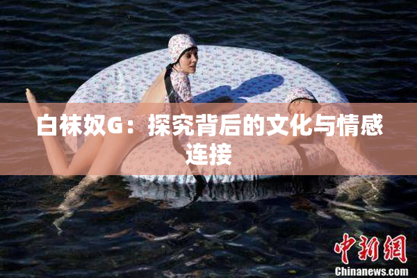 白袜奴G：探究背后的文化与情感连接