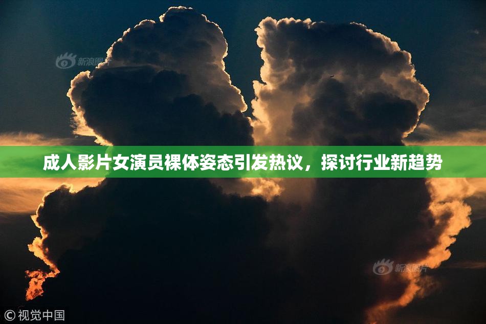 成人影片女演员裸体姿态引发热议，探讨行业新趋势