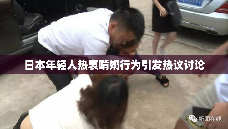日本年轻人热衷啃奶行为引发热议讨论