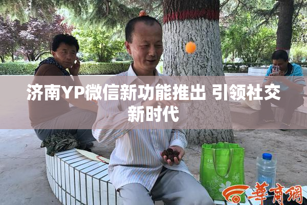 济南YP微信新功能推出 引领社交新时代