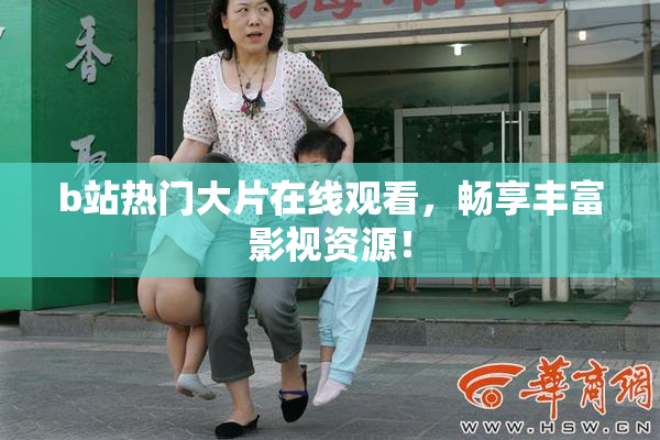 b站热门大片在线观看，畅享丰富影视资源！