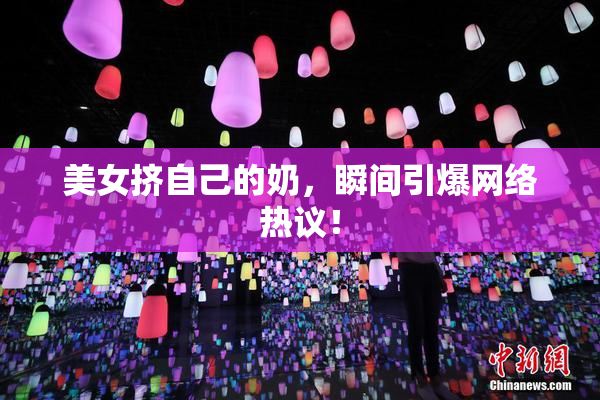 美女挤自己的奶，瞬间引爆网络热议！